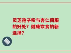 灵芝孢子粉与杏仁同服的好处？健康饮食的新选择？