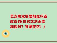 灵芝煮水需要加盐吗百度百科(用灵芝泡水要加盐吗？答案在这！)