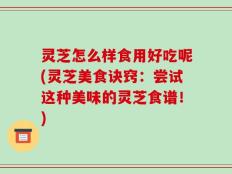 灵芝怎么样食用好吃呢(灵芝美食诀窍：尝试这种美味的灵芝食谱！)
