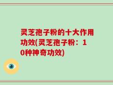 灵芝孢子粉的十大作用功效(灵芝孢子粉：10种神奇功效)