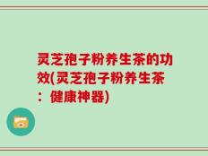 灵芝孢子粉养生茶的功效(灵芝孢子粉养生茶：健康神器)