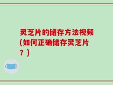 灵芝片的储存方法视频(如何正确储存灵芝片？)