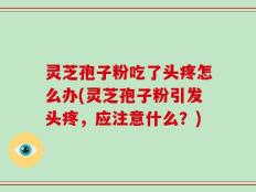 灵芝孢子粉吃了头疼怎么办(灵芝孢子粉引发头疼，应注意什么？)