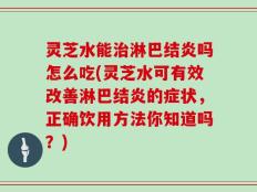 灵芝水能治淋巴结炎吗怎么吃(灵芝水可有效改善淋巴结炎的症状，正确饮用方法你知道吗？)
