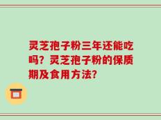 灵芝孢子粉三年还能吃吗？灵芝孢子粉的保质期及食用方法？