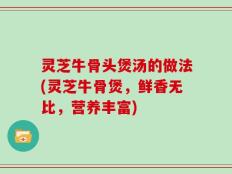 灵芝牛骨头煲汤的做法(灵芝牛骨煲，鲜香无比，营养丰富)