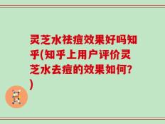 灵芝水祛痘效果好吗知乎(知乎上用户评价灵芝水去痘的效果如何？)