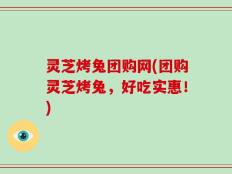 灵芝烤兔团购网(团购灵芝烤兔，好吃实惠！)
