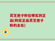 灵芝孢子粉在哪买到正品(购买正品灵芝孢子粉的去处)