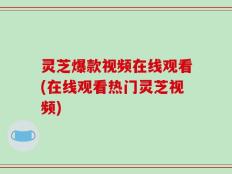 灵芝爆款视频在线观看(在线观看热门灵芝视频)