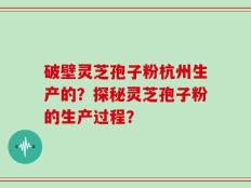破壁灵芝孢子粉杭州生产的？探秘灵芝孢子粉的生产过程？