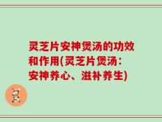 灵芝片安神煲汤的功效和作用(灵芝片煲汤：安神养心、滋补养生)