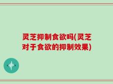 灵芝抑制食欲吗(灵芝对于食欲的抑制效果)