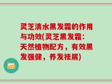 灵芝清水黑发霜的作用与功效(灵芝黑发霜：天然植物配方，有效黑发强健，养发祛屑)