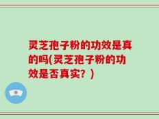 灵芝孢子粉的功效是真的吗(灵芝孢子粉的功效是否真实？)