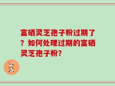 富硒灵芝孢子粉过期了？如何处理过期的富硒灵芝孢子粉？