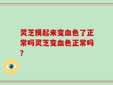灵芝摸起来变血色了正常吗灵芝变血色正常吗？
