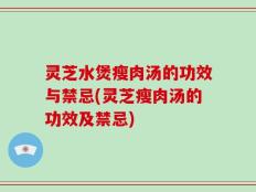 灵芝水煲瘦肉汤的功效与禁忌(灵芝瘦肉汤的功效及禁忌)