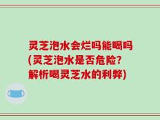 灵芝泡水会烂吗能喝吗(灵芝泡水是否危险？解析喝灵芝水的利弊)