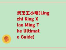 灵芝王小明(Lingzhi King Xiao Ming The Ultimate Guide)