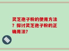 灵芝孢子粉的使用方法？探讨灵芝孢子粉的正确用法？