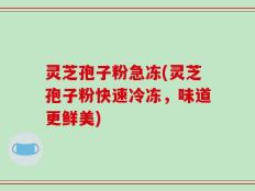 灵芝孢子粉急冻(灵芝孢子粉快速冷冻，味道更鲜美)
