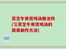 灵芝牛蒡煲鸡汤做法窍门(灵芝牛蒡煲鸡汤的简易制作方法)