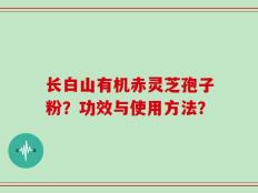 长白山有机赤灵芝孢子粉？功效与使用方法？