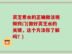 灵芝煮水的正确做法视频窍门(做好灵芝水的关键，这个方法你了解吗？)