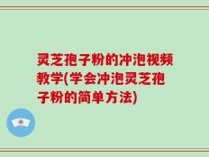灵芝孢子粉的冲泡视频教学(学会冲泡灵芝孢子粉的简单方法)