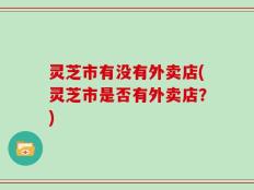 灵芝市有没有外卖店(灵芝市是否有外卖店？)