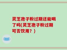 灵芝孢子粉过期还能喝了吗(灵芝孢子粉过期可否饮用？)
