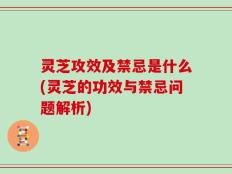 灵芝攻效及禁忌是什么(灵芝的功效与禁忌问题解析)