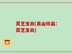 灵芝玉白(高山珍品：灵芝玉白)