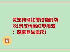 灵芝枸橘红枣泡酒的功效(灵芝枸橘红枣泡酒：健康养生佳饮)