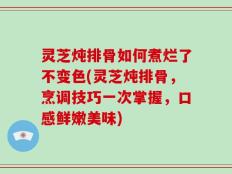 灵芝炖排骨如何煮烂了不变色(灵芝炖排骨，烹调技巧一次掌握，口感鲜嫩美味)