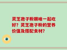灵芝孢子粉跟啥一起吃好？灵芝孢子粉的营养价值及搭配食材？