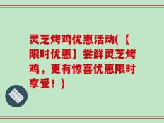 灵芝烤鸡优惠活动(【限时优惠】尝鲜灵芝烤鸡，更有惊喜优惠限时享受！)