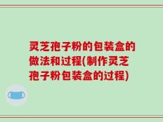 灵芝孢子粉的包装盒的做法和过程(制作灵芝孢子粉包装盒的过程)