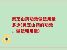 灵芝山药功效做法用量多少(灵芝山药的功效、做法和用量)
