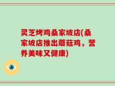 灵芝烤鸡桑家坡店(桑家坡店推出蘑菇鸡，营养美味又健康)