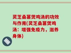 灵芝桑葚煲鸡汤的功效与作用(灵芝桑葚煲鸡汤：增强免疫力，滋养身体)