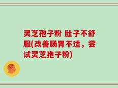 灵芝孢子粉 肚子不舒服(改善肠胃不适，尝试灵芝孢子粉)