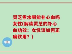 灵芝煮水喝能补心血吗女性(解读灵芝的补心血功效：女性该如何正确饮用？)