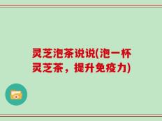 灵芝泡茶说说(泡一杯灵芝茶，提升免疫力)