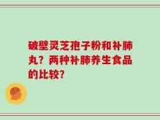 破壁灵芝孢子粉和补肺丸？两种补肺养生食品的比较？