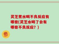 灵芝煮水喝不良反应有哪些(灵芝水喝了会有哪些不良反应？)