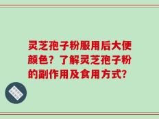 灵芝孢子粉服用后大便颜色？了解灵芝孢子粉的副作用及食用方式？