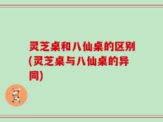 灵芝桌和八仙桌的区别(灵芝桌与八仙桌的异同)