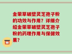 金荣草破壁灵芝孢子粉的功效与作用？详细介绍金荣草破壁灵芝孢子粉的药理作用与保健效果？